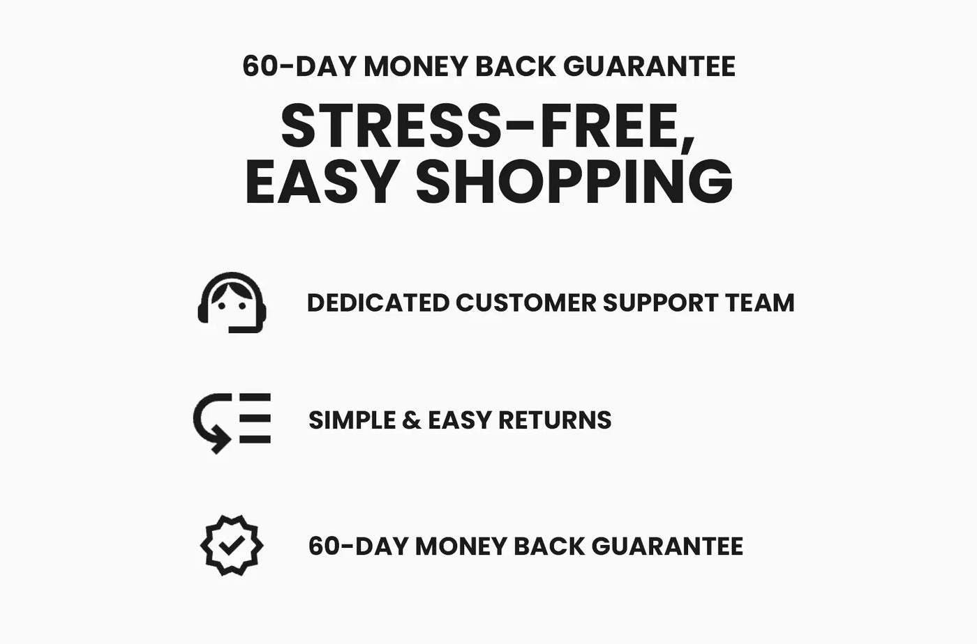 Stress-free, easy shopping — 60-day money back guarantee, dedicated customer support team, simple & easy returns